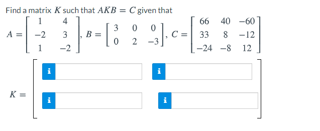 Find a matrix K such that AKB = C given that
4
66
40 -60
3
A
-2
3
C
33
-12
-3
1
-2
-24 -8
12
i
i
K =
i
i
II
