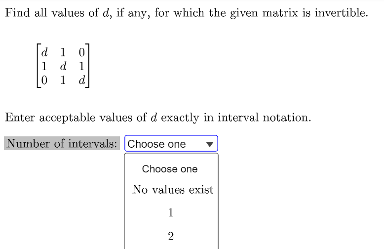 Find all values of d, if any, for which the given matrix is invertible.
d 1
d 1
1
1
d
Enter acceptable values of d exactly in interval notation.
Number of intervals: Choose one
Choose one
No values exist
1
