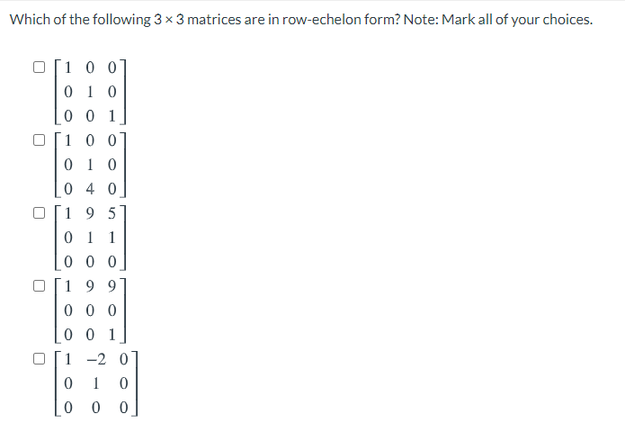 Which of the following 3 x 3 matrices are in row-echelon form? Note: Mark all of your choices.
100
0 1 0
0 0 1
1 0 0
0 1 0
0 4 0
9 5
0 1 1
0 0 0
1
199
0 0 0
0 0 1
1 -2 0
1
0 0
