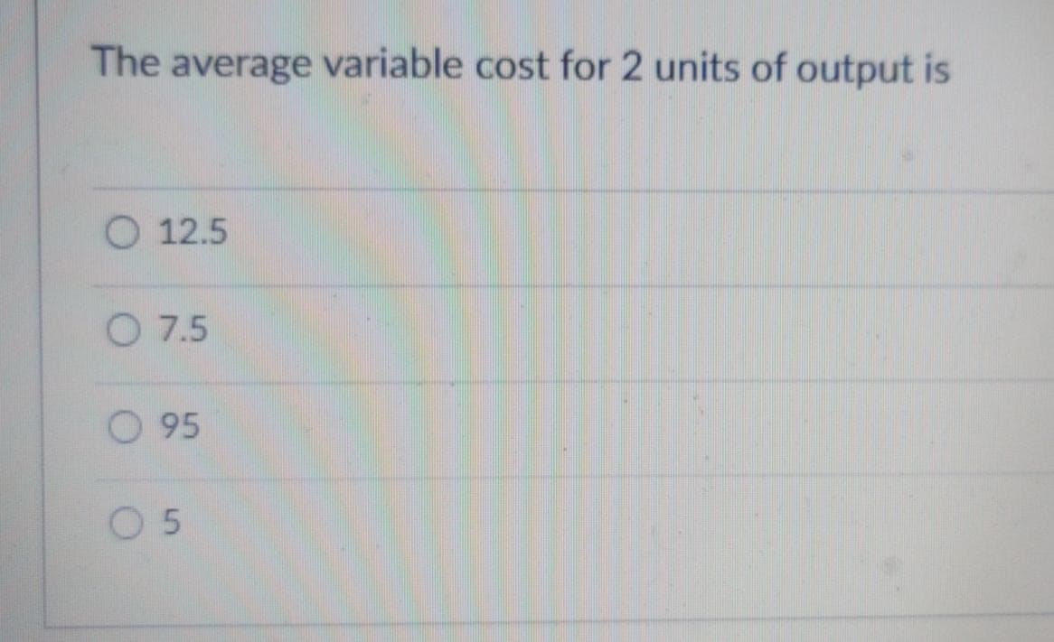 The average variable cost for 2 units of output is
O 12.5
O 7.5
O 95
0 5

