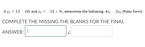 If z₁ 1310 and 22
=
=
-15 +9i, determine the following: 4z₁ - 5z2 (Polar Form)
COMPLETE THE MISSING THE BLANKS FOR THE FINAL
ANSWER: I
L