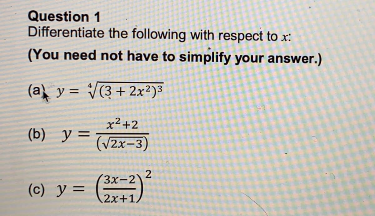 Question 1
Differentiate the following with respect to x:
(You need not have to simplify your answer.)
(a) y = V(3 + 2x²)3
x2+2
(b) y =
%3D
(V2x-3)
(3x-2\2
(c) y =
2x+1.

