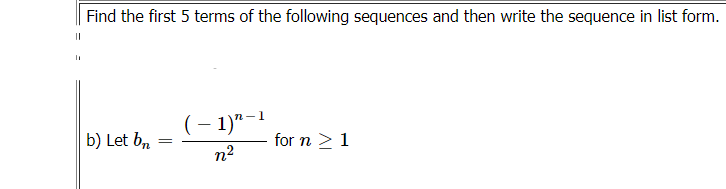 Find the first 5 terms of the following sequences and then write the sequence in list form.
b) Let b,
(- 1)"-1
for n >1
n2
