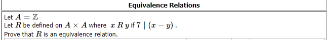 Equivalence Relations
Let A = Z
Let R be defined on A x A where x Ry if 7 | (x – y).
Prove that R is an equivalence relation.
