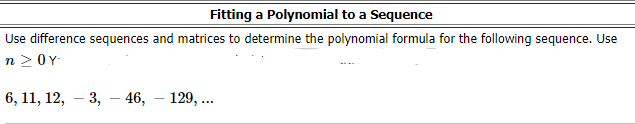 Fitting a Polynomial to a Sequence
Use difference sequences and matrices to determine the polynomial formula for the following sequence. Use
n 2 0Y
6, 11, 12, – 3, – 46, – 129, ..
