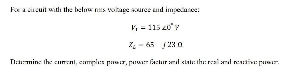 For a circuit with the below rms voltage source and impedance:
V = 115 20° V
%3D
ZL = 65 – j 23 N
Determine the current, complex power, power factor and state the real and reactive
power.
