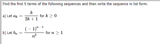 Find the first 5 terms of the following sequences and then write the sequence in list form.
k
for k > 0
a) Let af =
2k +1
(– 1)" -1
b) Let b,
for n >1
n2
