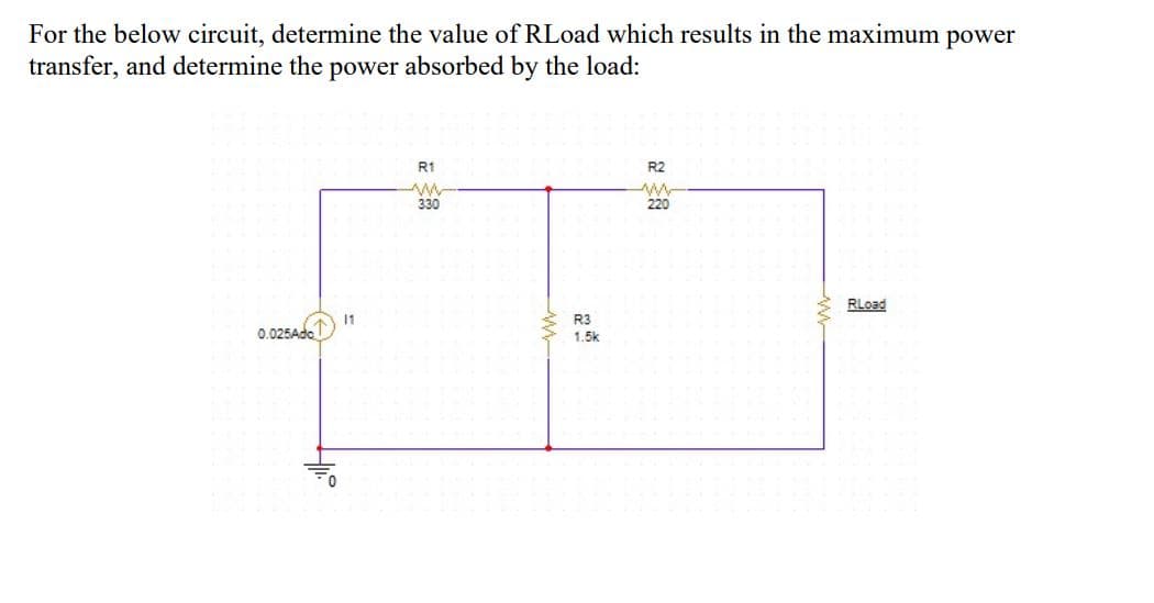 For the below circuit, determine the value of RLoad which results in the maximum power
transfer, and determine the power absorbed by the load:
R1
R2
330
220
RLoad
11
R3
0.025Ado
1.5k
