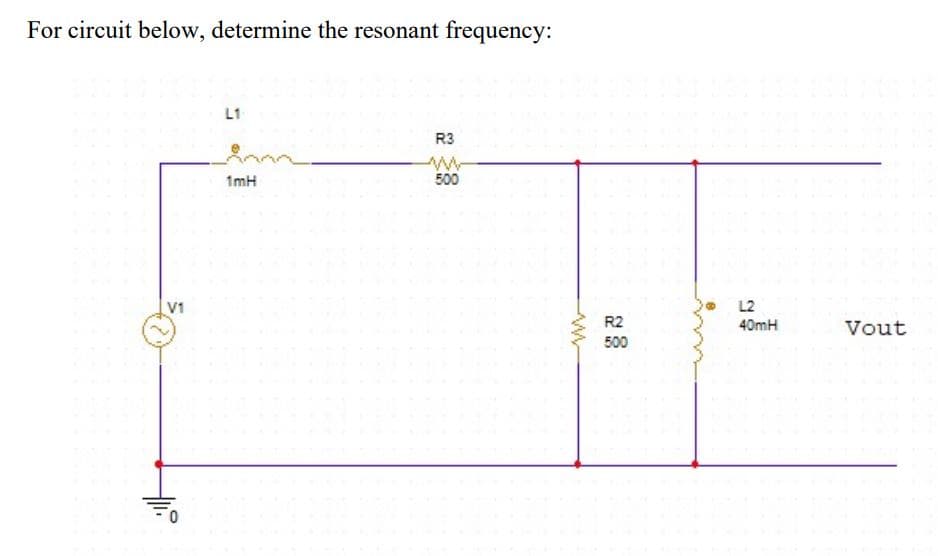 For circuit below, determine the resonant frequency:
L1
R3
1mH
500
V1
L2
40mH
R2
Vout
500
