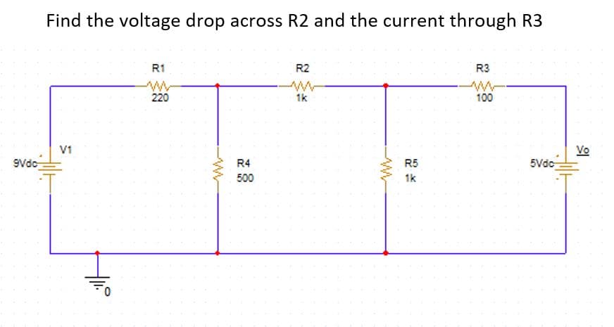 Find the voltage drop across R2 and the current through R3
R2
R3
R1
ww
220
100
1k
Vo
5Vdc
V1
R4
R5
9Vdo
500
1k
