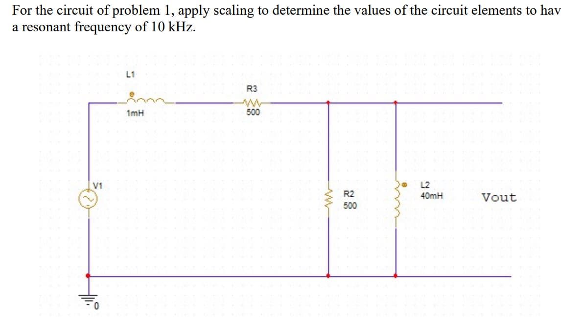 For the circuit of problem 1, apply scaling to determine the values of the circuit elements to hav
a resonant frequency of 10 kHz.
L1
R3
1mH
500
V1
L2
R2
40mH
Vout
500
0.
ww
