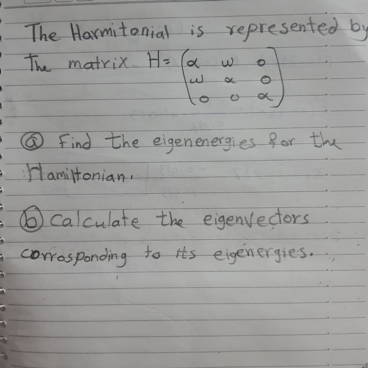 The Harmitoniat is represented by
The matriX H= (a
@Find the eigenenergi es for the
Hamiltonian.
Calculate the eigenvectors
corrasponding
to its eigenergies.
