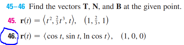 45–46 Find the vectors T, N, and B at the given point.
45. r(1) = (r°, }r', t), (1. , 1)
> 3
46.) r(t)
(cos t, sin t, In cos t), (1, 0, 0)
