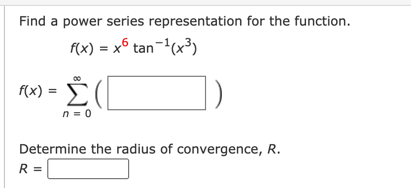 Find a power series representation for the function.
f(x) = x° tan-(x³)
RX) = Č (
f(x
n = 0
Determine the radius of convergence, R.
R =
