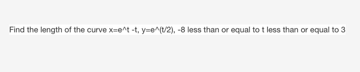 Find the length of the curve x=e^t -t, y=e^(t/2), -8 less than or equal to t less than or equal to 3
