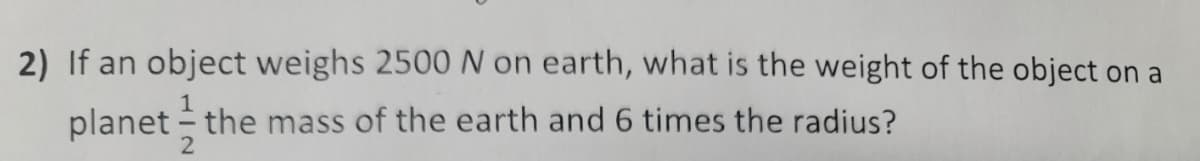 2) If an object weighs 2500 N on earth, what is the weight of the object on a
planet - the mass of the earth and 6 times the radius?

