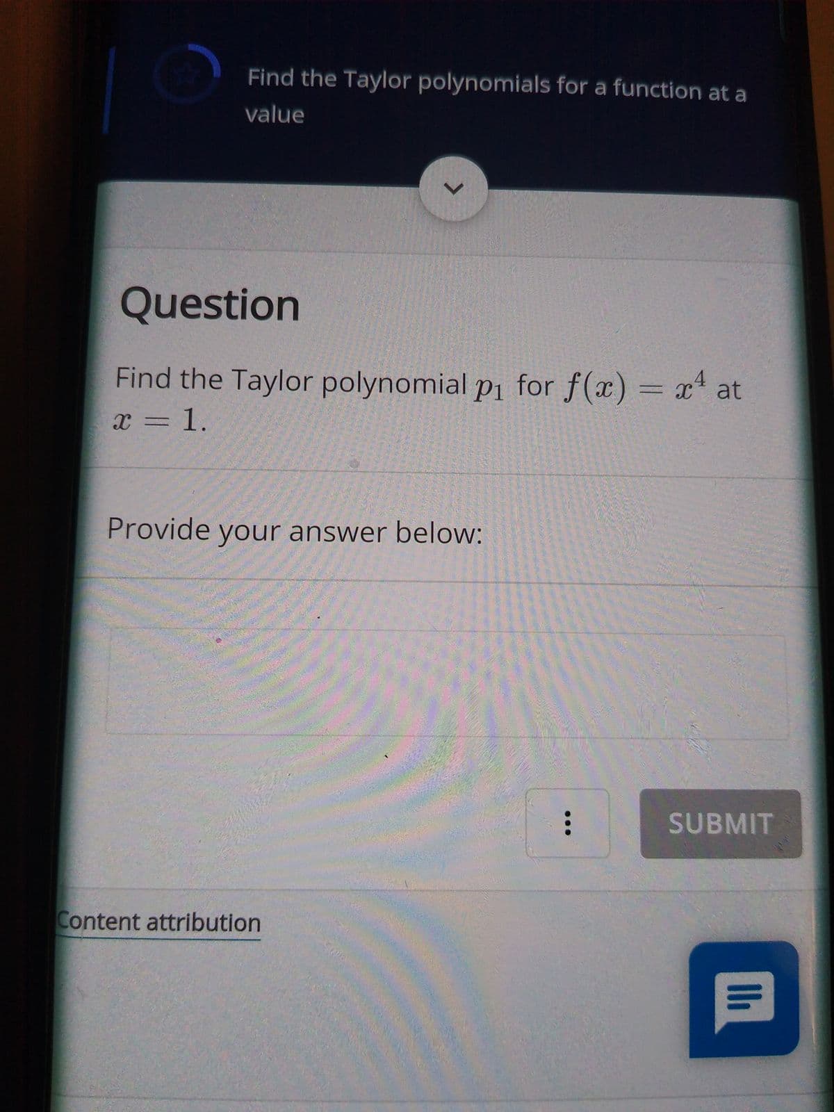 Find the Taylor polynomials for a function at a
value
Question
Find the Taylor polynomial p1 for f(x) = x at
4.
x =1.
Provide your answer below:
SUBMIT
Content attribution
...
