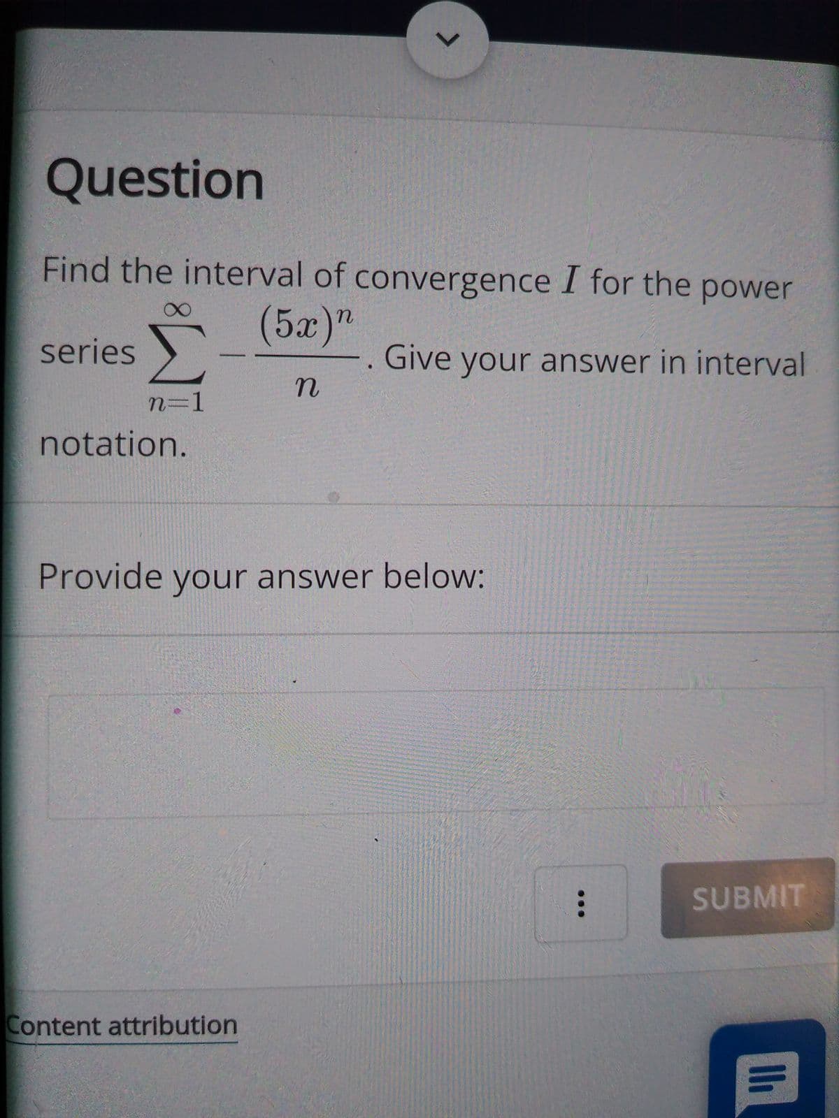 Question
Find the interval of convergence I for the power
(5x)"
series
Give your answer in interval
n%3D1
notation.
Provide your answer below:
SUBMIT
Content attribution
