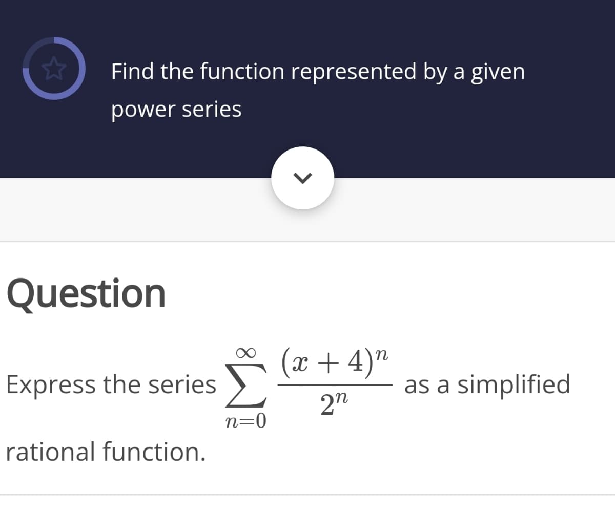 Find the function represented by a given
power series
Question
(x + 4)"
Express the series
as a simplified
2"
n=0
rational function.
