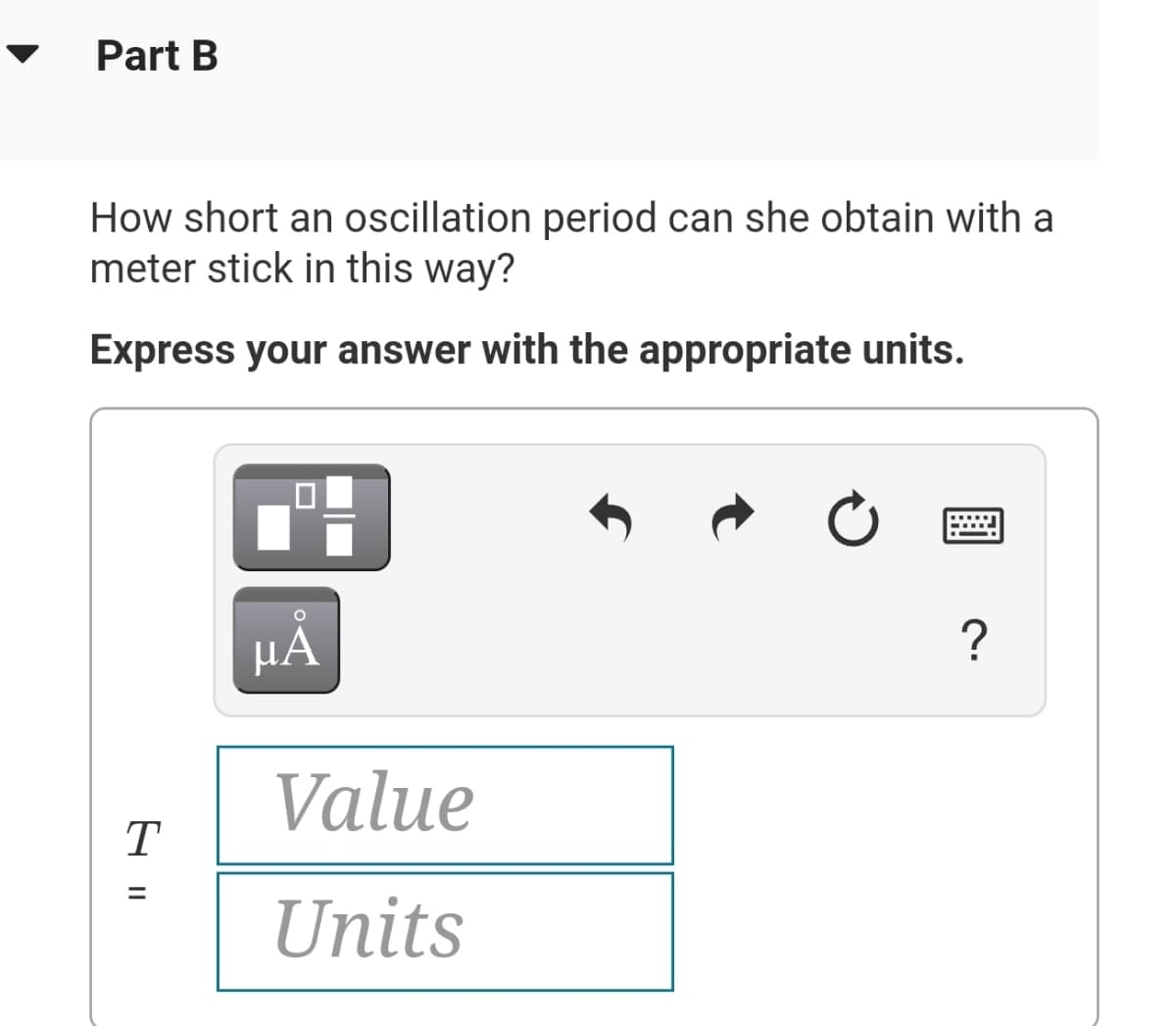 Part B
How short an oscillation period can she obtain with a
meter stick in this way?
Express your answer with the appropriate units.
HẢ
?
Value
T
Units
