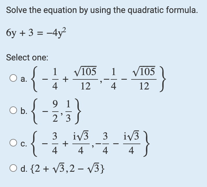 Solve the equation by using the quadratic formula.
бу + 3 = -4y2
Select one:
√105
VIDS - - VIUS }
√105 1
12' 4
12
O b.
1
a.
+
{-4
{-1}}
9
23
3
i√3 3 i√3
Oc{ - 2 + 1/³ - - 1 - 1v³}
C.
4
4 4
4
O d. {2+√3,2-√√3}