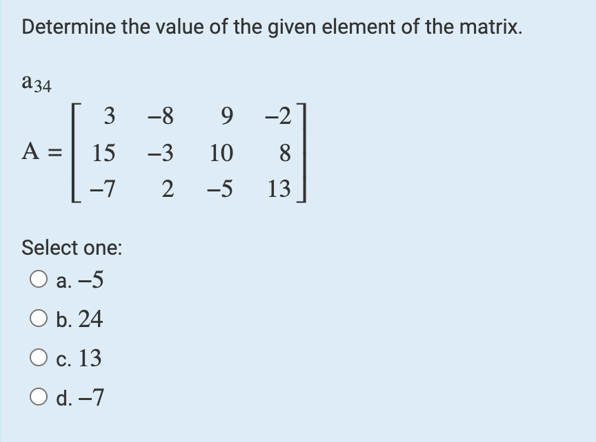 Determine the value of the given element of the matrix.
a34
A =
3
15
-7
Select one:
a. -5
O b. 24
O c. 13
O d. -7
-8 9 -2
-3 10
8
2 -5 13