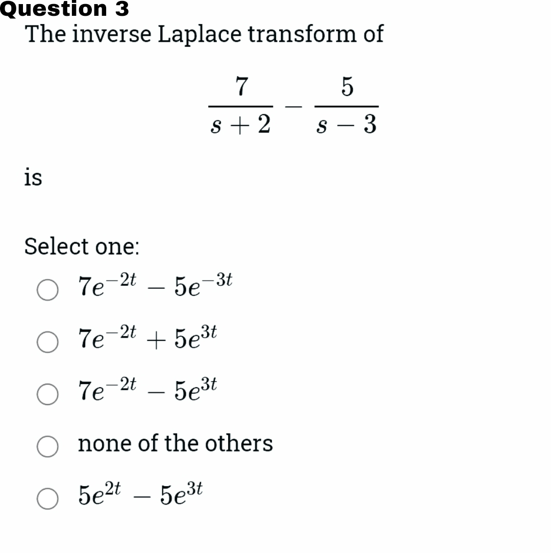 Question 3
The inverse Laplace transform of
7
-
s + 2
s – 3
is
Select one:
O 7e-2t – 5e-3t
7e-2t
+ 5e3t
O 7e-2t
5e3t
none of the others
O 5e2t
5e3t
-
