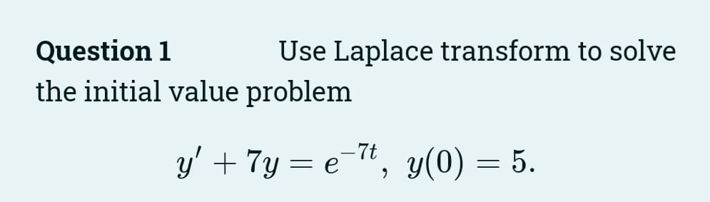 Question 1
Use Laplace transform to solve
the initial value problem
y' + 7y = e'
-7t, y(0) = 5.
