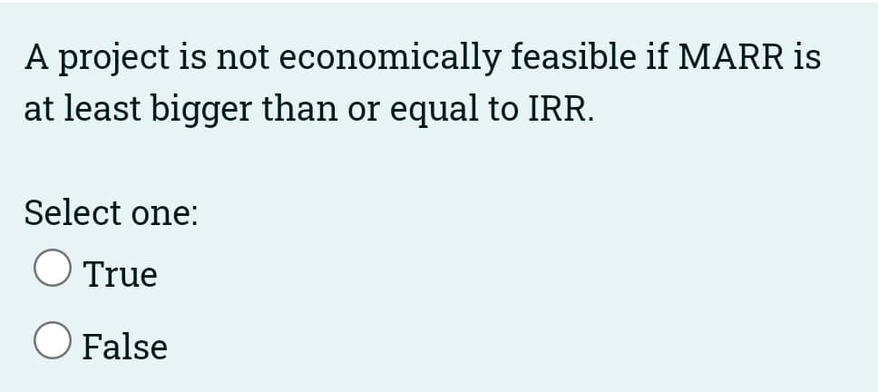 A project is not economically feasible if MARR is
at least bigger than or equal to IRR.
Select one:
True
O False
