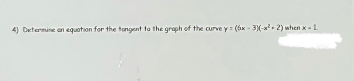 4) Determine an equation for the tangent to the graph of the curve y = (6x - 3)(-x² + 2) when x = 1.
