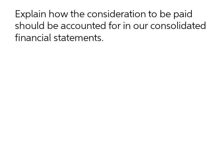 Explain how the consideration to be paid
should be accounted for in our consolidated
financial statements.
