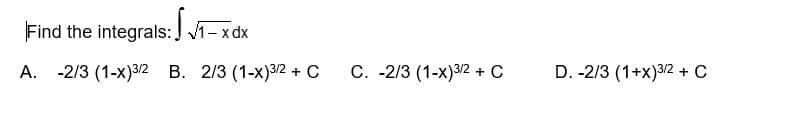 Find the integrals: 1- xdx
A. -2/3 (1-x)3/2 B. 2/3 (1-x)3/2 + C
C. -2/3 (1-x)3/2 + C
D. -2/3 (1+x) 3/2 + C