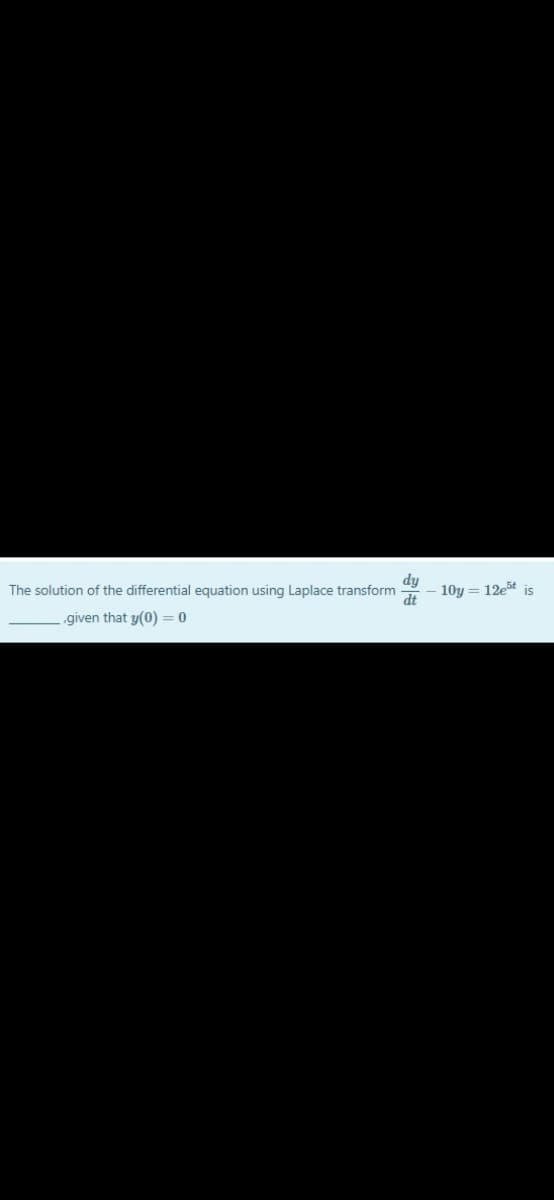 10y = 12e5t
dt
The solution of the differential equation using Laplace transform
IS
.given that y(0) = 0
