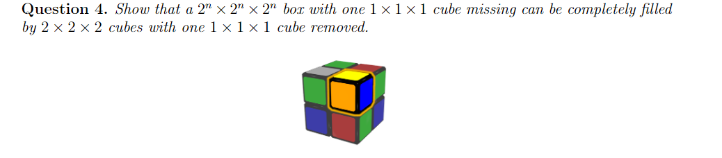 Question 4. Show that a 2" × 2" × 2" box with one 1 × 1 x1 cube missing can be completely filled
by 2 x 2 x 2 cubes with one 1 × 1 × 1 cube removed.
