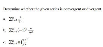 Determine whether the given series is convergent or divergent.
a. En=1n
b Σ(-1)" n
10"
c. Ln=1

