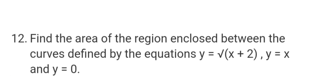 12. Find the area of the region enclosed between the
curves defined by the equations y = √(x + 2), y = x
and y = 0.