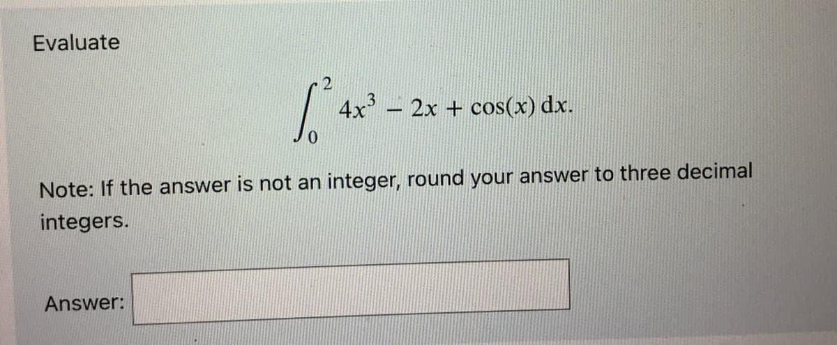 Evaluate
[²4
Answer:
4x³ - 2x + cos(x) dx.
Note: If the answer is not an integer, round your answer to three decimal
integers.