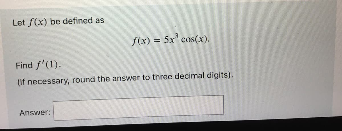 Let f(x) be defined as
f(x) = 5x³ cos(x).
Find f'(1).
(If necessary, round the answer to three decimal digits).
Answer: