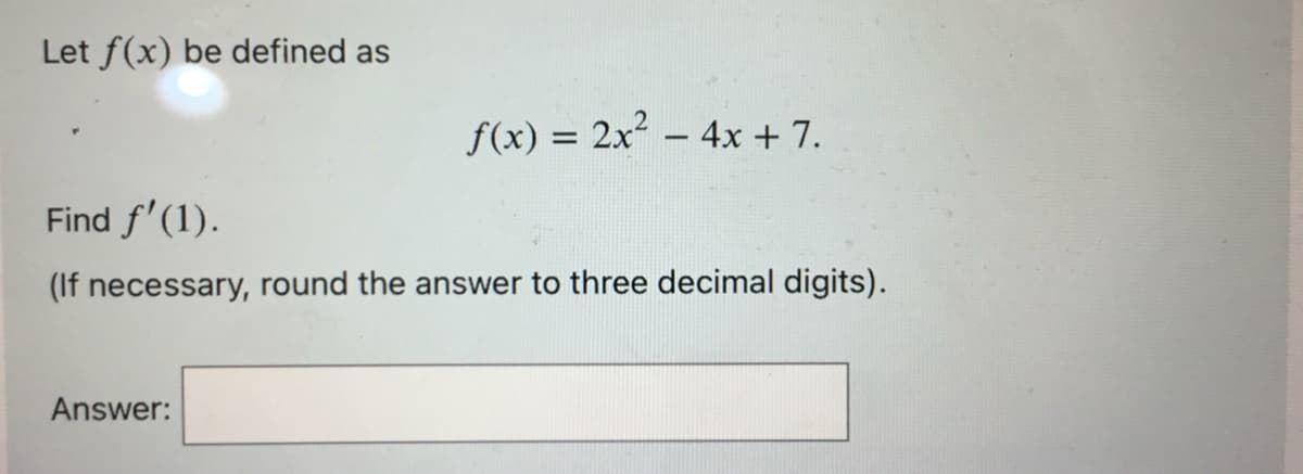 Let f(x) be defined as
f(x) = 2x² - 4x + 7.
Find f'(1).
(If necessary, round the answer to three decimal digits).
Answer:
