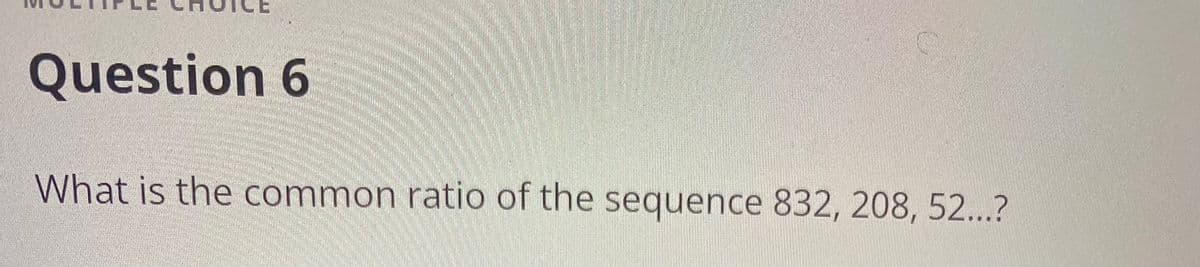 Question 6
What is the common ratio of the sequence 832, 208, 52...?