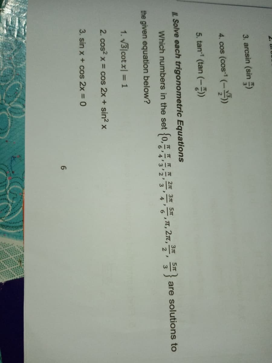 2. aru
3. arcsin (sin )
4. cos (cos (-)
5. tan1 (tan (-)
II. Solve each trigonometric Equations
Which numbers in the set {o 2n 3n 5n
4
4'3'2' 3
Tt, 2Tt,
are solutions to
the given equation below?
1. 3 cot x| = 1
2. cos? x = cos 2x + sin2 x
3. sin x + cos 2x = 0
6.
