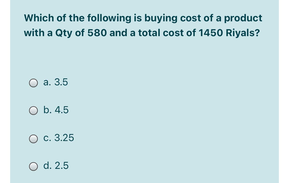 Which of the following is buying cost of a product
with a Qty of 580 and a total cost of 1450 Riyals?
а. 3.5
O b. 4.5
О с. 3.25
O d. 2.5

