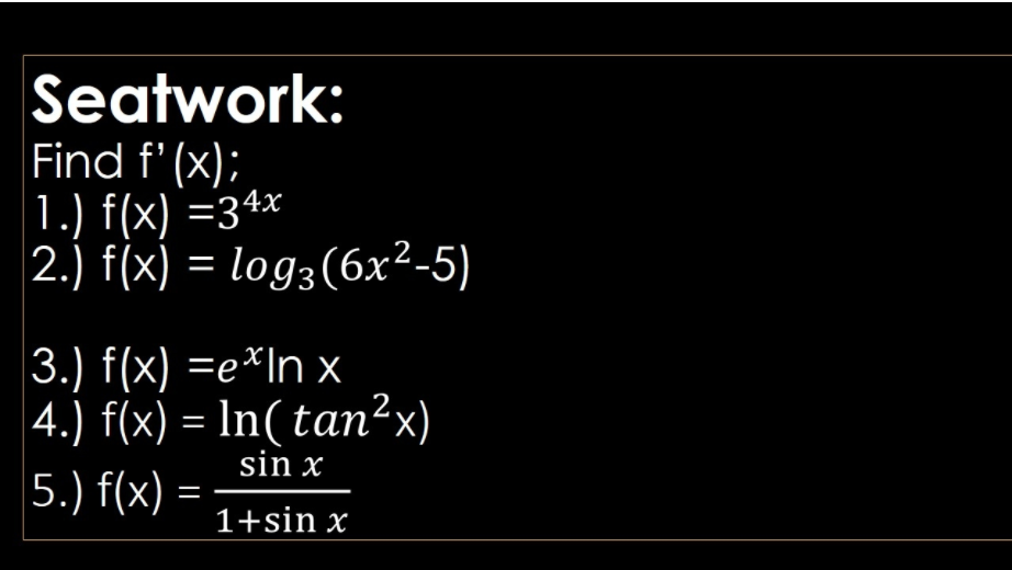 Seatwork:
Find f' (x);
|1.) f(x) =34x
2.) f(x) = log3(6x²-5)
3.) f(x) =e*In x
|4.) f(x) = In( tan²x)
sin x
5.) f(x) =
1+sin x
