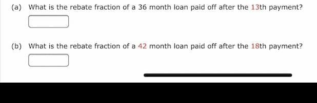 (a) What is the rebate fraction of a 36 month loan paid off after the 13th payment?
(b) What is the rebate fraction of a 42 month loan paid off after the 18th payment?
