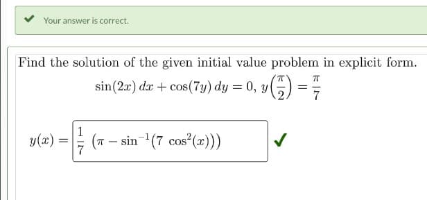Your answer is correct.
Find the solution of the given initial value problem in explicit form.
ㅠ
sin (2x) dx + cos(7y) dy = 0, y √(-²) = ²7/
1
y(x) = -
(π-sin-¹(7 cos²(x)))