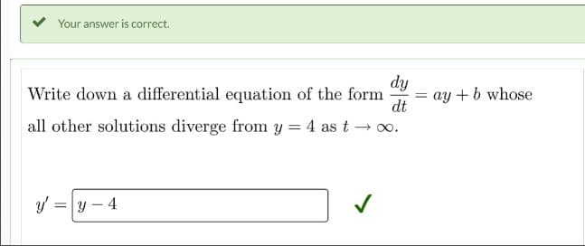 Your answer is correct.
dy
Write down a differential equation of the form
dt
all other solutions diverge from y = 4 as t → ∞.
y = y - 4
=
ay + b whose