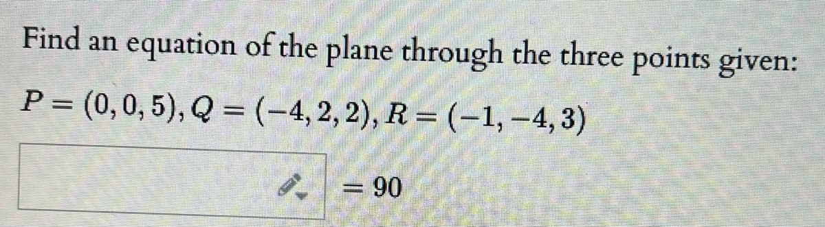 Find an equation of the plane through the three points given:
P = (0,0,5), Q = (-4, 2,2), R = (-1, –4, 3)
= 90
