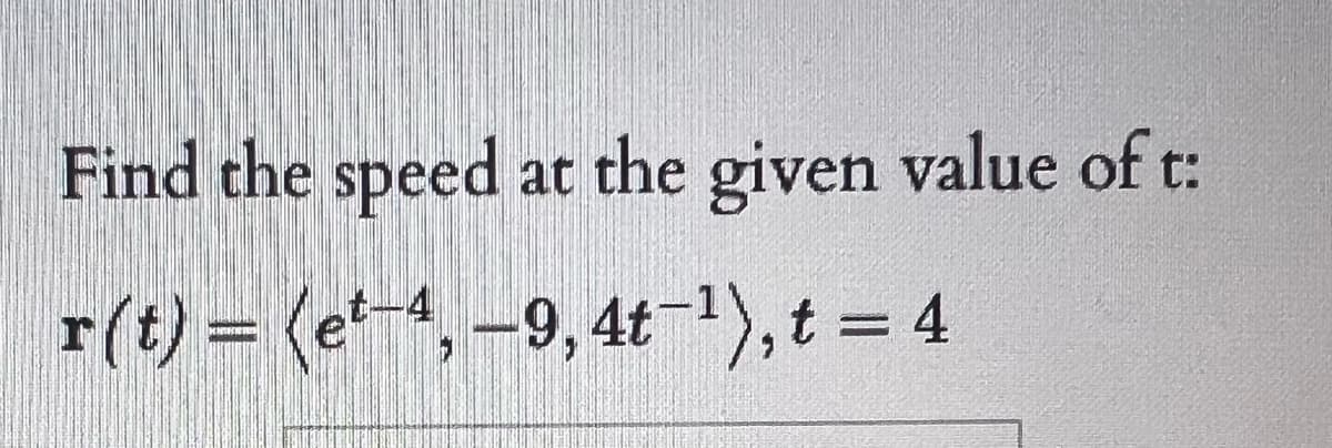 Find the speed at the given value of t:
r(t) = (e-4,-9, 4t),t = 4
