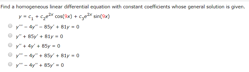 Find a homogeneous linear differential equation with constant coefficients whose general solution is given.
y = c, + cze2x cos(9x) + cze2x sin(9x)
y" - 4y" – 85y' + 81y = 0
y" + 85y' + 81y = 0
y" + 4y' + 85y = 0
y" - 4y" + 85y' + 81y = 0
y" - 4y" + 85y' = 0
%3D
