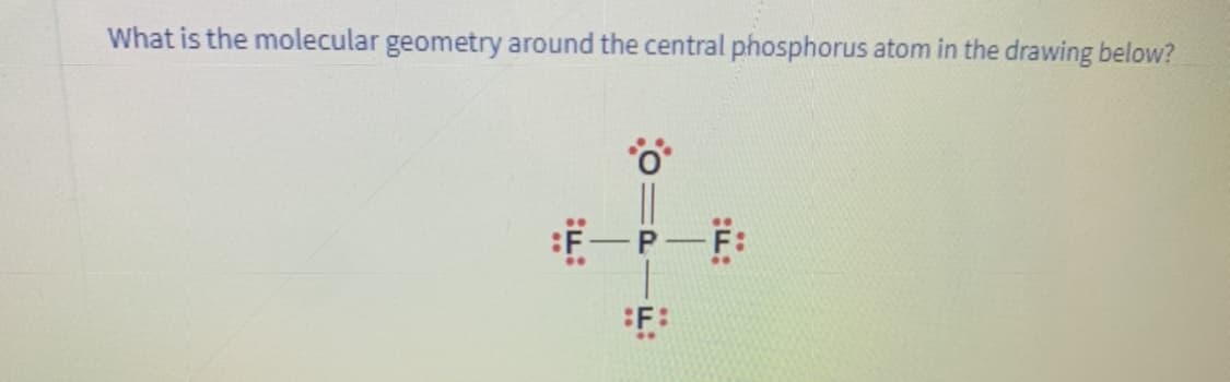 What is the molecular geometry around the central phosphorus atom in the drawing below?
:F-P
:F:
